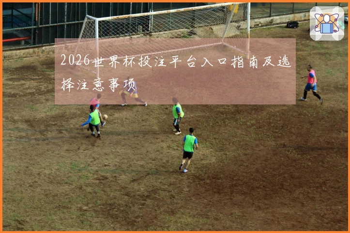 2026世界杯投注平台入口指南及选择注意事项