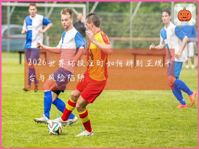 2026世界杯投注时如何辨别正规平台与风险陷阱
