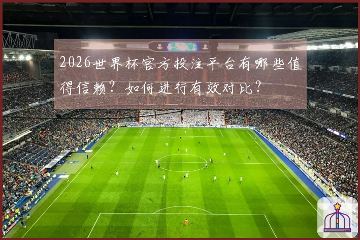 2026世界杯官方投注平台有哪些值得信赖?如何进行有效对比?
