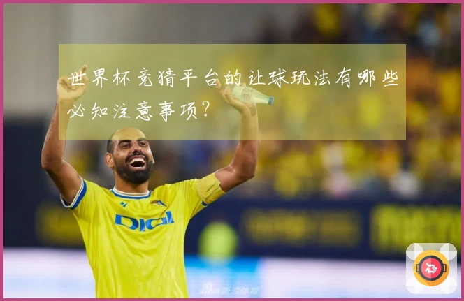 世界杯竞猜平台的让球玩法有哪些必知注意事项?