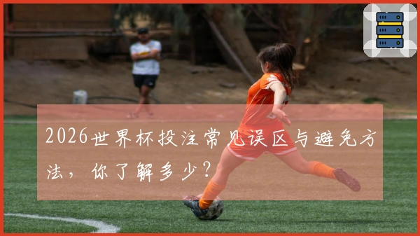 2026世界杯投注常见误区与避免方法，你了解多少？