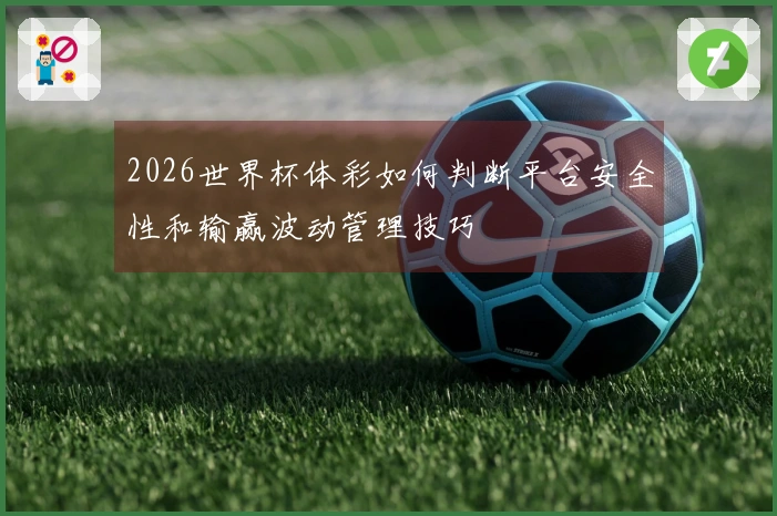 2026世界杯体彩如何判断平台安全性和输赢波动管理技巧