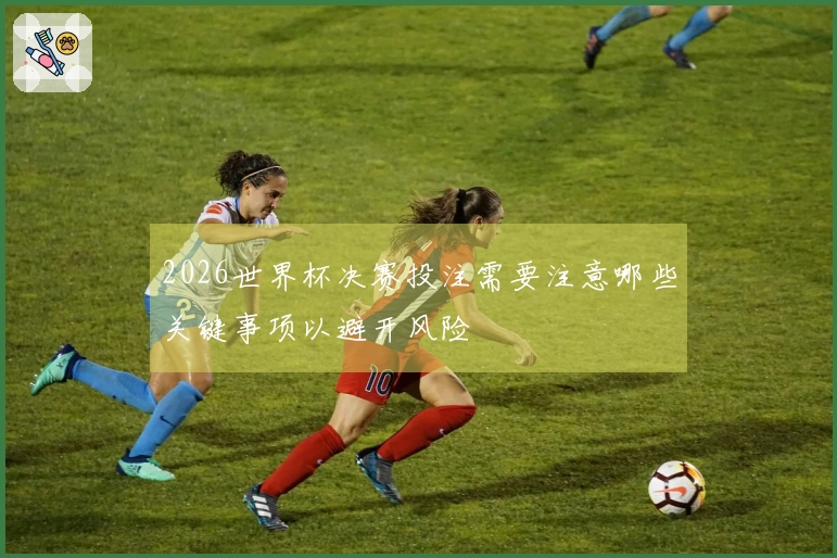 2026世界杯决赛投注需要注意哪些关键事项以避开风险