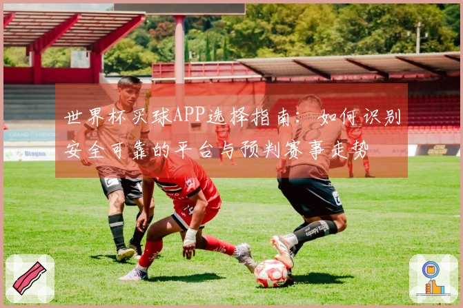 世界杯买球APP选择指南：如何识别安全可靠的平台与预判赛事走势