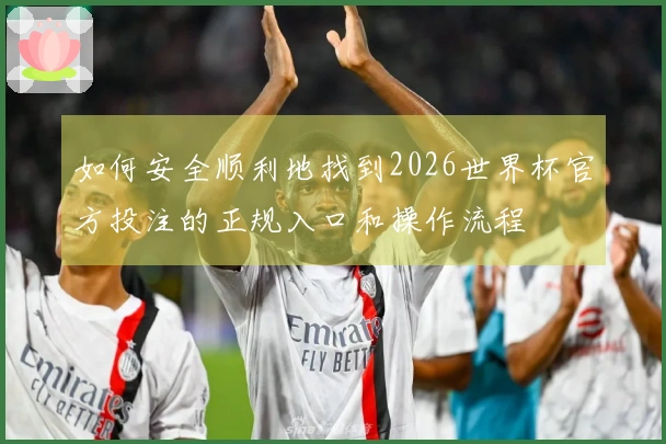 如何安全顺利地找到2026世界杯官方投注的正规入口和操作流程