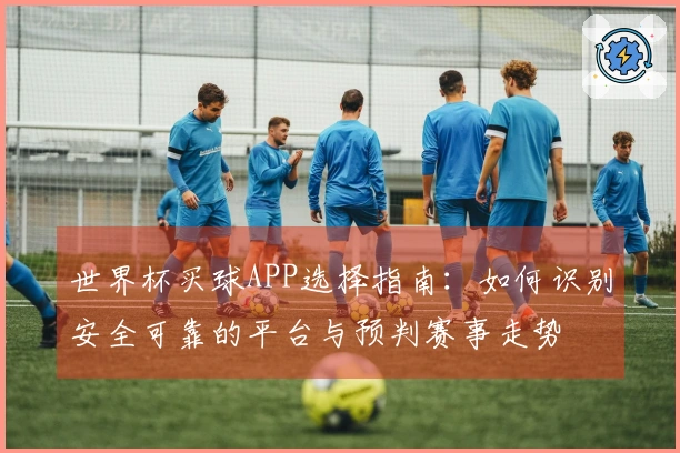 世界杯买球APP选择指南：如何识别安全可靠的平台与预判赛事走势