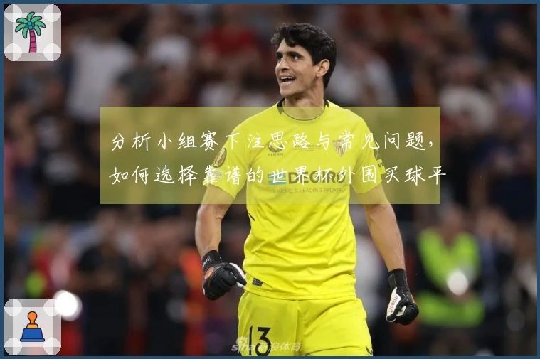 分析小组赛下注思路与常见问题，如何选择靠谱的世界杯外围买球平台
