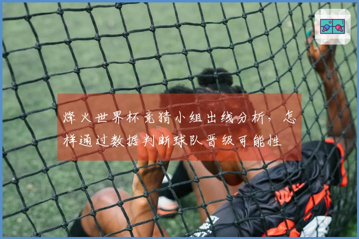 烽火世界杯竞猜小组出线分析，怎样通过数据判断球队晋级可能性