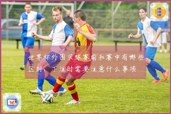 世界杯外围买球赛前和赛中有哪些区别，下注时需要注意什么事项