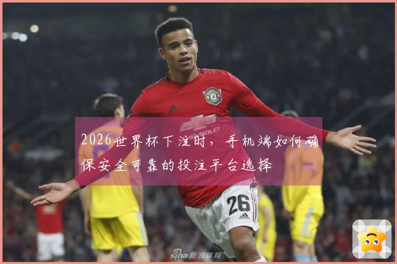 2026世界杯下注时，手机端如何确保安全可靠的投注平台选择