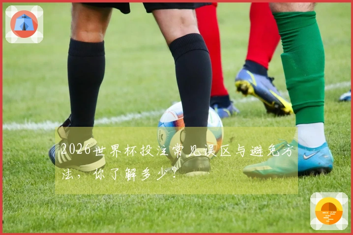 2026世界杯投注常见误区与避免方法，你了解多少？