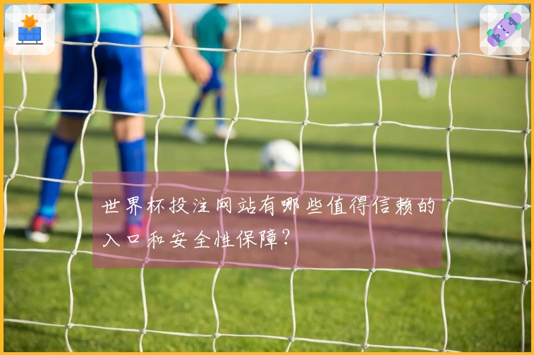 世界杯投注网站有哪些值得信赖的入口和安全性保障？