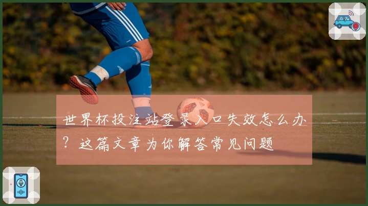 世界杯投注站登录入口失效怎么办？这篇文章为你解答常见问题