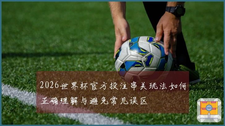 2026世界杯官方投注串关玩法如何正确理解与避免常见误区
