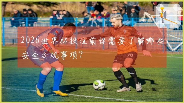 2026世界杯投注前你需要了解哪些安全合规事项？