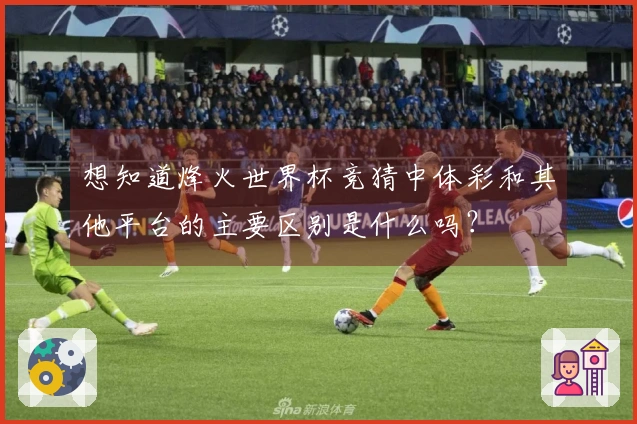 想知道烽火世界杯竞猜中体彩和其他平台的主要区别是什么吗？