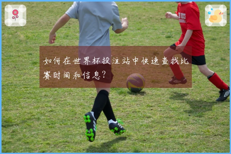如何在世界杯投注站中快速查找比赛时间和信息？
