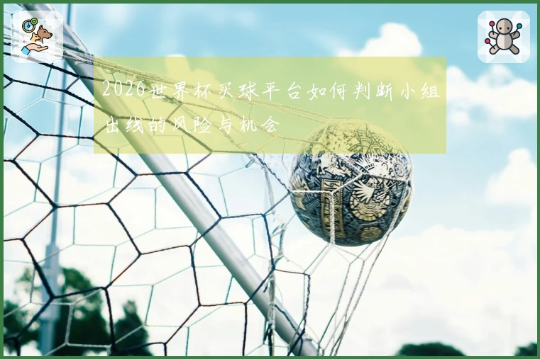 2026世界杯买球平台如何判断小组出线的风险与机会