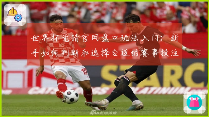 世界杯竞猜官网盘口玩法入门：新手如何判断和选择合适的赛事投注方式