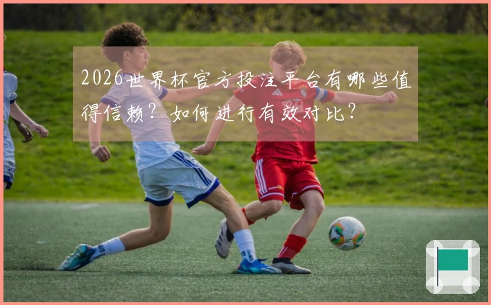 2026世界杯官方投注平台有哪些值得信赖？如何进行有效对比？