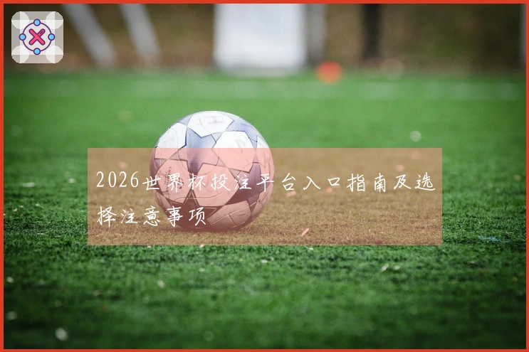 2026世界杯投注平台入口指南及选择注意事项