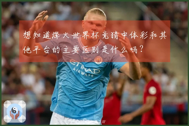 想知道烽火世界杯竞猜中体彩和其他平台的主要区别是什么吗？