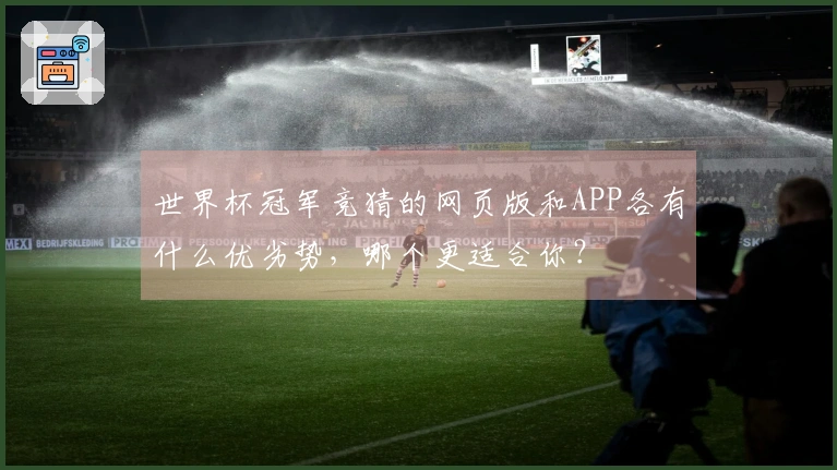 世界杯冠军竞猜的网页版和APP各有什么优劣势，哪个更适合你？