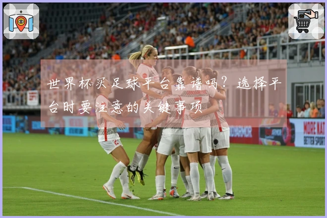 世界杯买足球平台靠谱吗？选择平台时要注意的关键事项