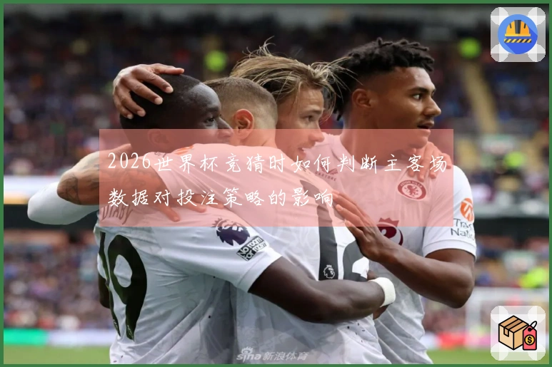 2026世界杯竞猜时如何判断主客场数据对投注策略的影响