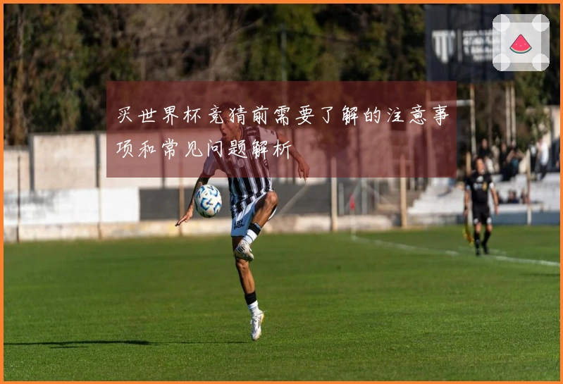 买世界杯竞猜前需要了解的注意事项和常见问题解析