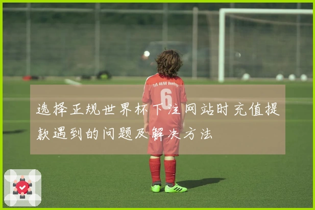 选择正规世界杯下注网站时充值提款遇到的问题及解决方法