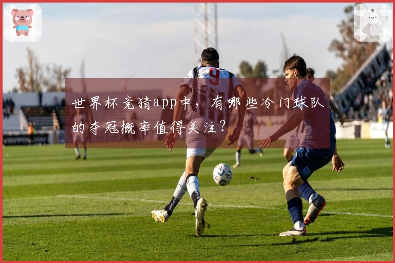 世界杯竞猜app中，有哪些冷门球队的夺冠概率值得关注？