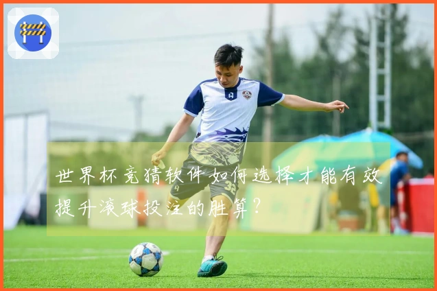 世界杯竞猜软件如何选择才能有效提升滚球投注的胜算？
