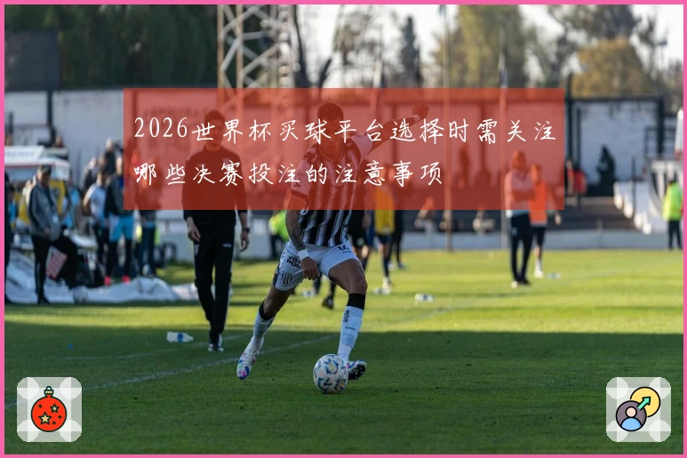 2026世界杯买球平台选择时需关注哪些决赛投注的注意事项