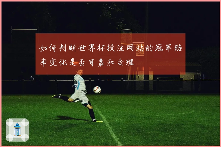 如何判断世界杯投注网站的冠军赔率变化是否可靠和合理
