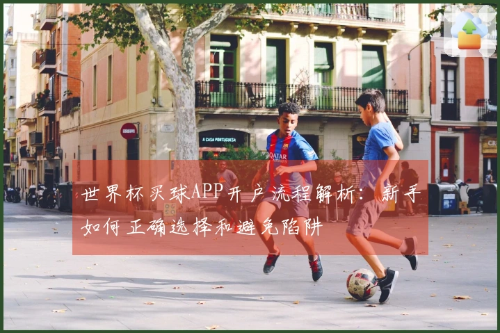 世界杯买球APP开户流程解析：新手如何正确选择和避免陷阱