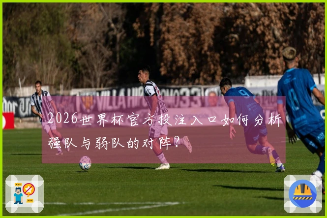 2026世界杯官方投注入口如何分析强队与弱队的对阵？