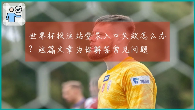 世界杯投注站登录入口失效怎么办？这篇文章为你解答常见问题