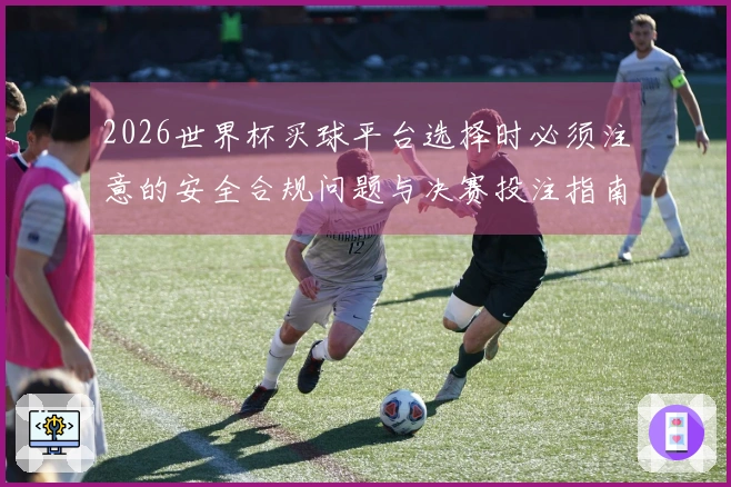 2026世界杯买球平台选择时必须注意的安全合规问题与决赛投注指南