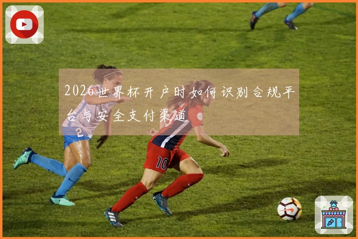 2026世界杯开户时如何识别合规平台与安全支付渠道