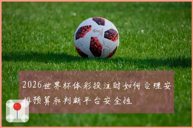 2026世界杯体彩投注时如何合理安排预算和判断平台安全性