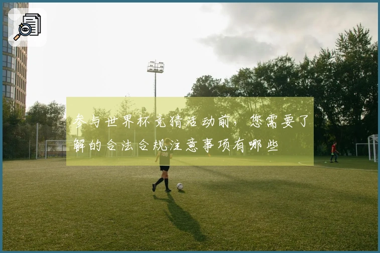 参与世界杯竞猜活动前，您需要了解的合法合规注意事项有哪些