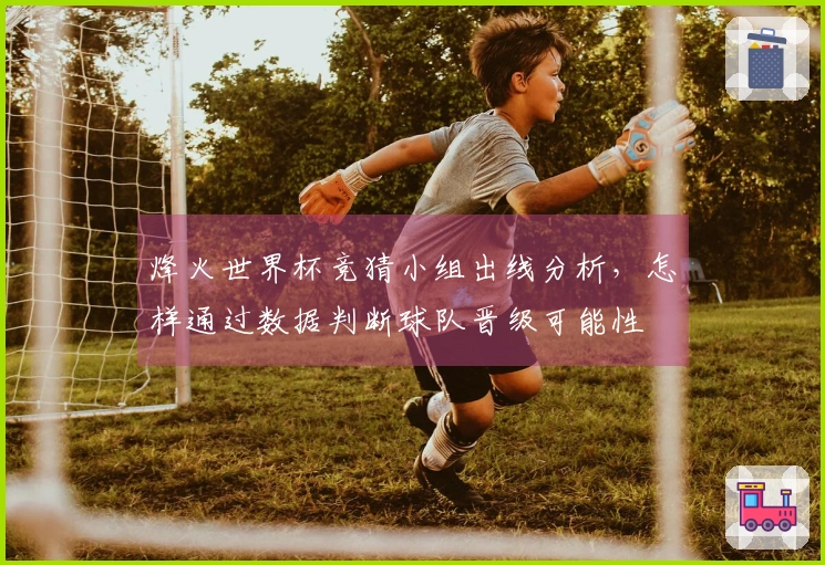 烽火世界杯竞猜小组出线分析，怎样通过数据判断球队晋级可能性