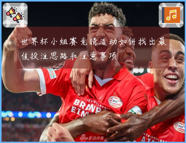 世界杯小组赛竞猜活动如何找出最佳投注思路和注意事项