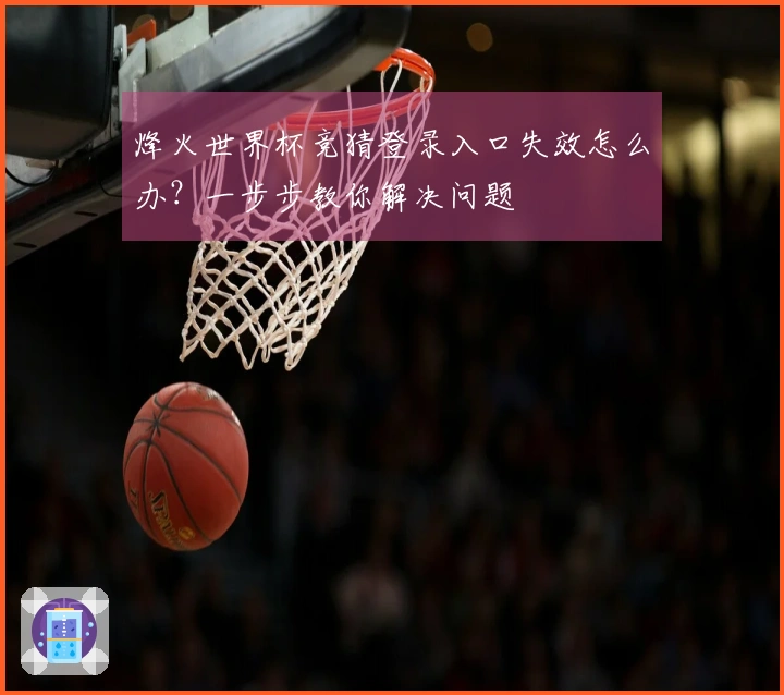 烽火世界杯竞猜登录入口失效怎么办？一步步教你解决问题