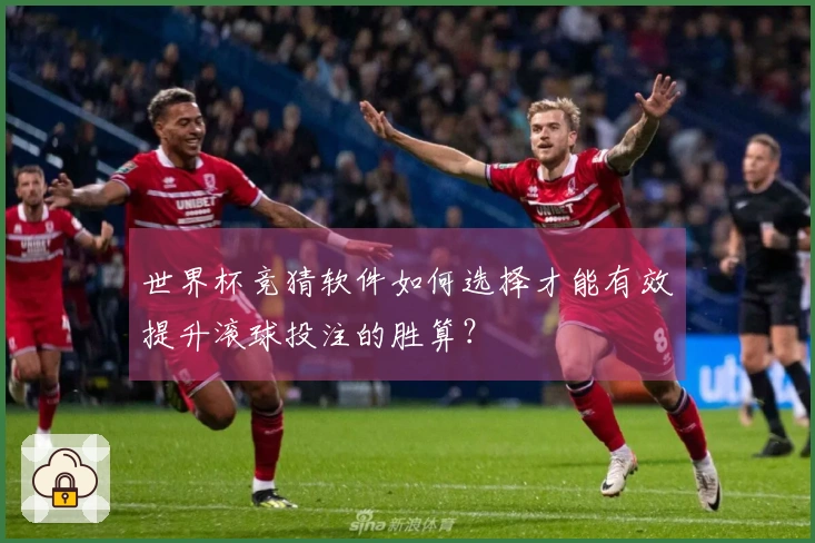 世界杯竞猜软件如何选择才能有效提升滚球投注的胜算？