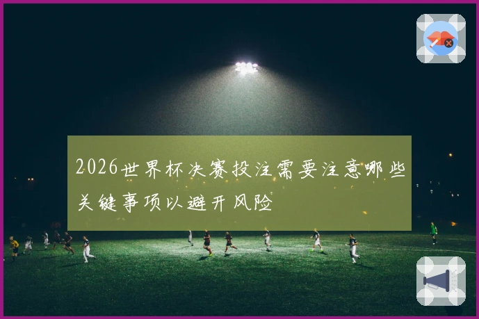 2026世界杯决赛投注需要注意哪些关键事项以避开风险