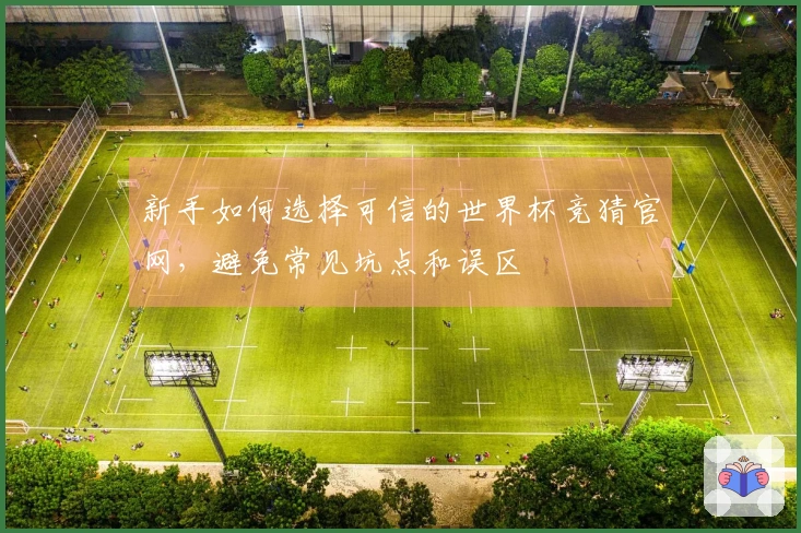 新手如何选择可信的世界杯竞猜官网，避免常见坑点和误区