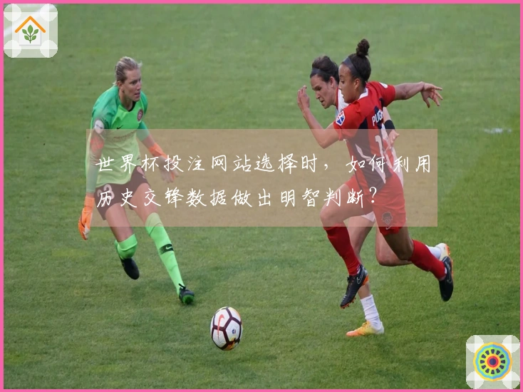 世界杯投注网站选择时,如何利用历史交锋数据做出明智判断?