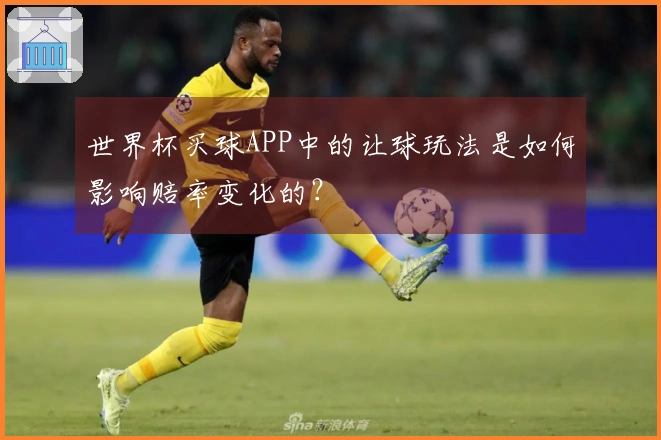 世界杯买球APP中的让球玩法是如何影响赔率变化的？